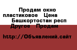 Продам окно пластиковое › Цена ­ 3 500 - Башкортостан респ. Другое » Продам   